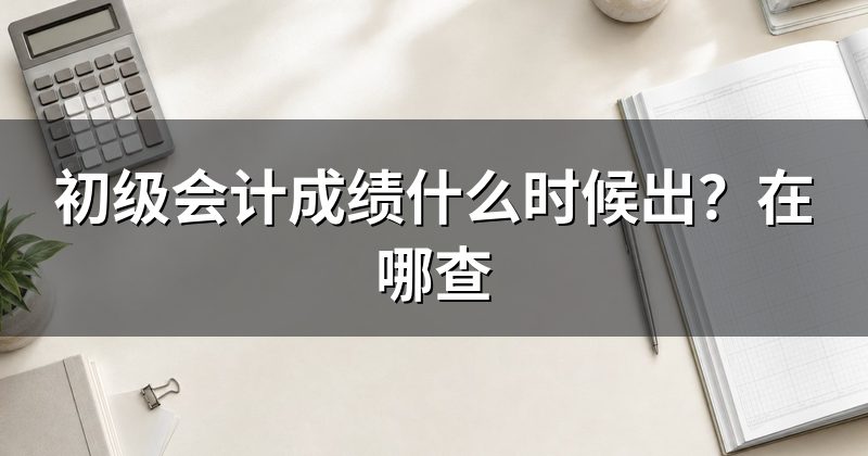 初级会计成绩什么时候出?在哪查