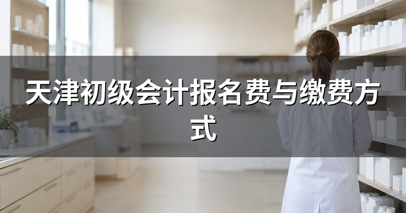 天津初级会计报名费与缴费方式
