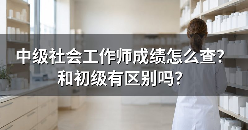 中级社会工作师成绩怎么查?和初级有区别吗?