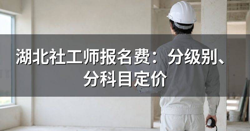 湖北社工师报名费:分级别、分科目定价