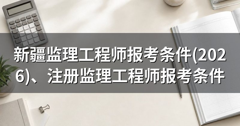 新疆监理工程师报考条件(2026)、注册监理工程师报考条件