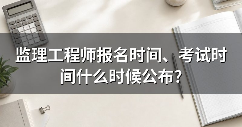 监理工程师报名时间、考试时间什么时候公布?