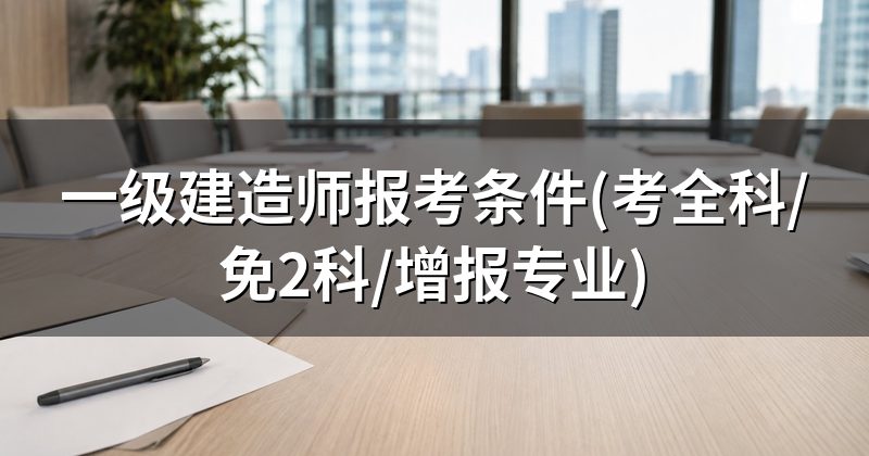 一级建造师报考条件(考全科/免2科/增报专业)