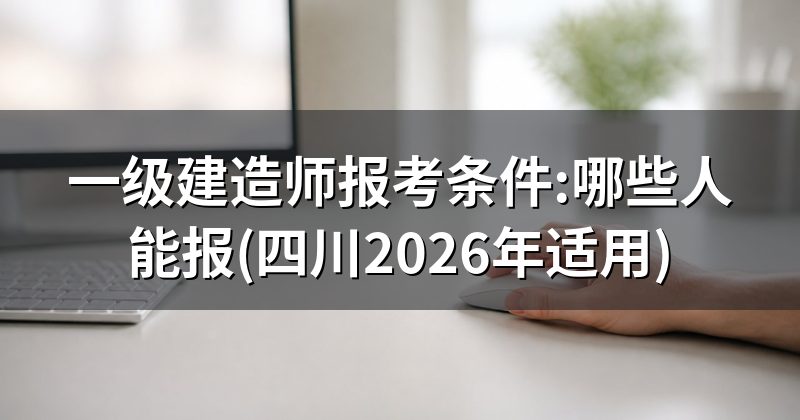 一级建造师报考条件:哪些人能报(四川2026年适用)