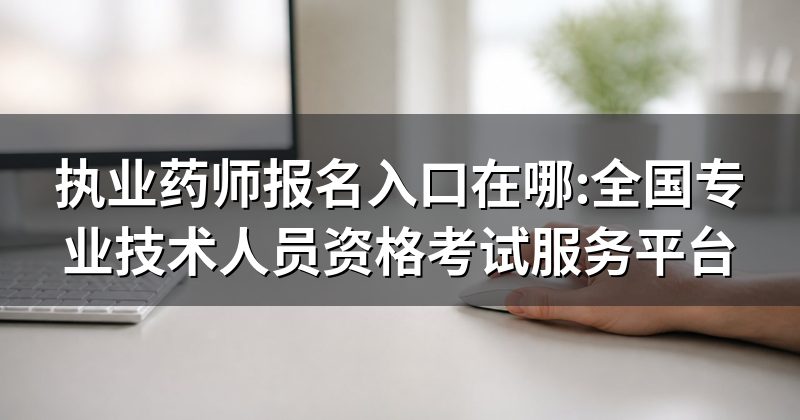 执业药师报名入口在哪:全国专业技术人员资格考试服务平台