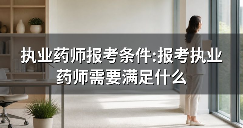 执业药师报考条件:报考执业药师需要满足什么
