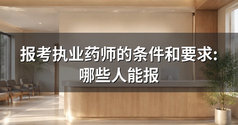 报考执业药师的条件和要求:哪些人能报