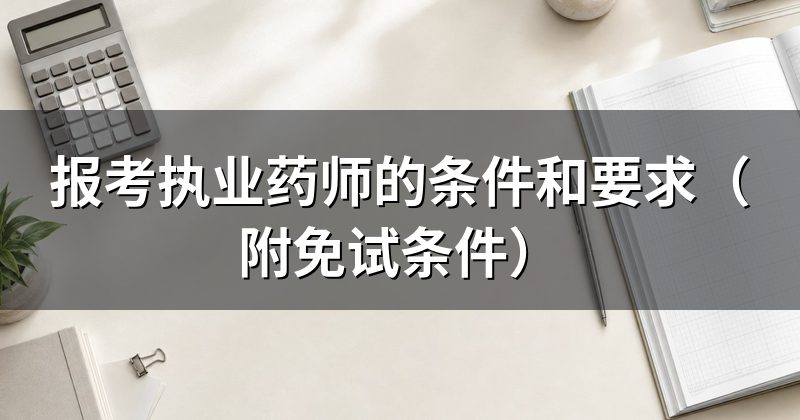 报考执业药师的条件和要求（附免试条件）