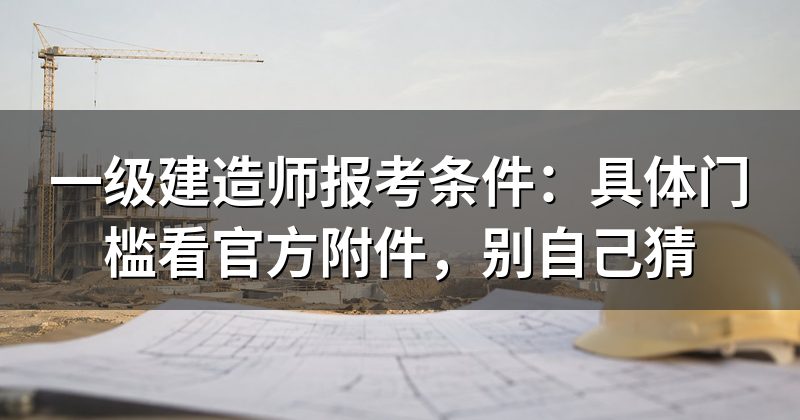一级建造师报考条件:具体门槛看官方附件,别自己猜