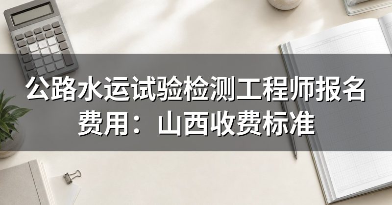 公路水运试验检测工程师报名费用:山西收费标准