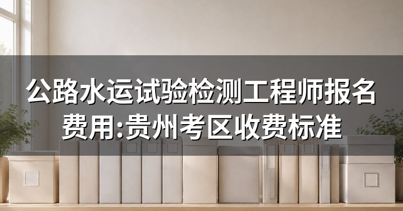 公路水运试验检测工程师报名费用:贵州考区收费标准