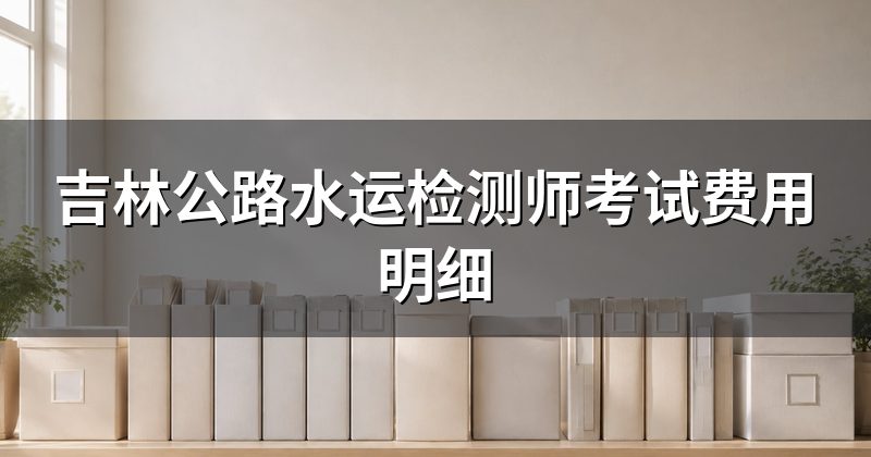 吉林公路水运检测师考试费用明细