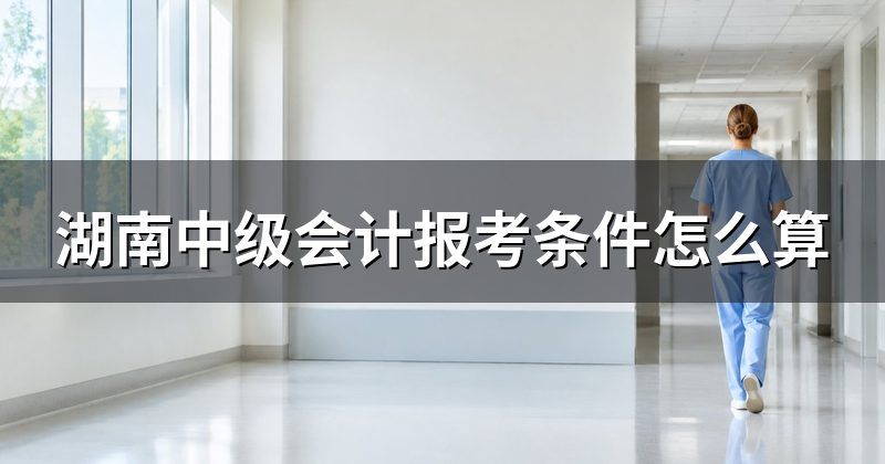 湖南中级会计报考条件怎么算