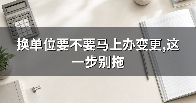 换单位要不要马上办变更,这一步别拖