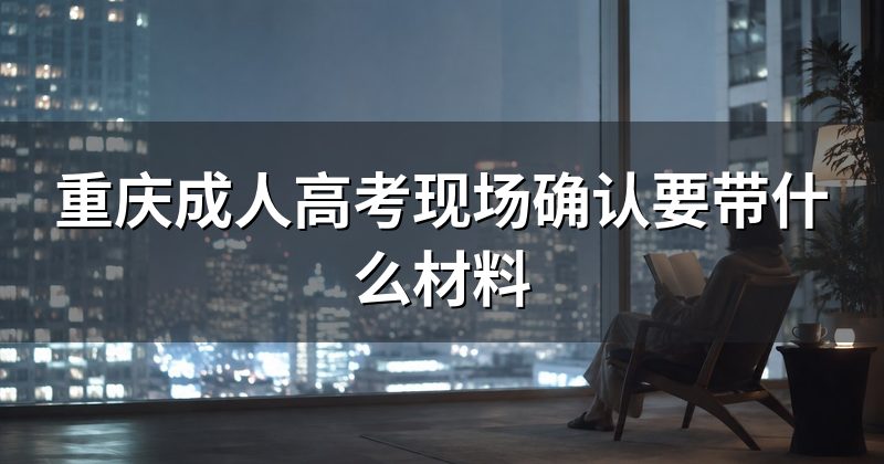 重庆成人高考现场确认要带什么材料
