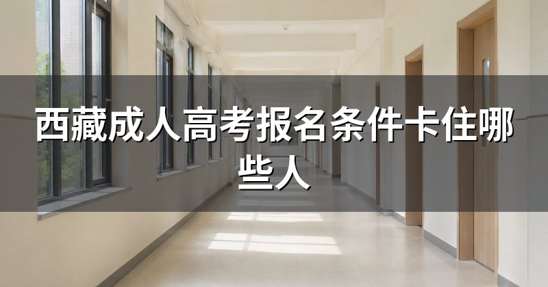 西藏成人高考报名条件卡住哪些人