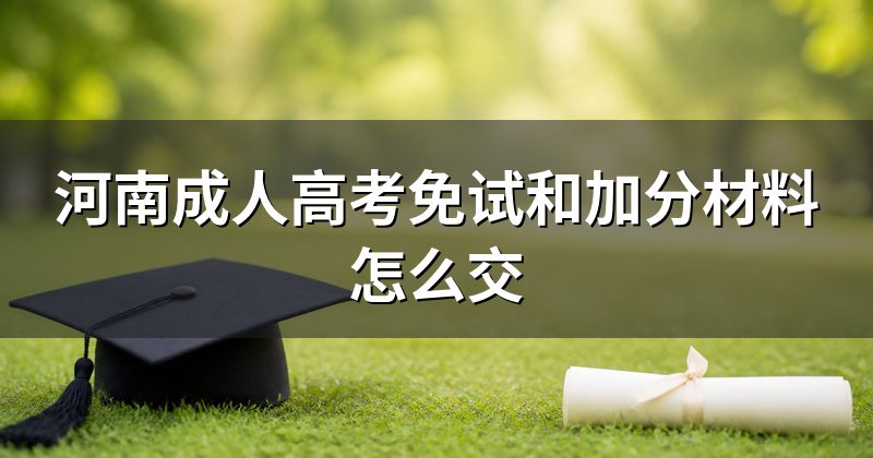 河南成人高考免试和加分材料怎么交
