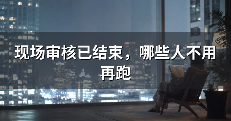 现场审核已结束,哪些人不用再跑