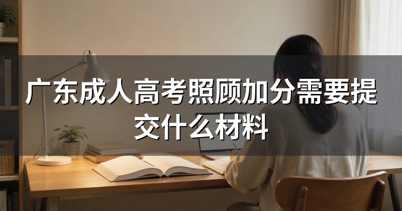 广东成人高考照顾加分需要提交什么材料