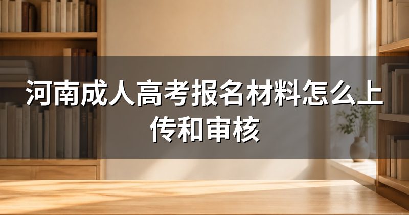 河南成人高考报名材料怎么上传和审核
