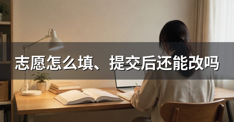 志愿怎么填、提交后还能改吗