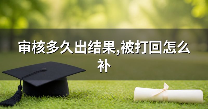 审核多久出结果,被打回怎么补