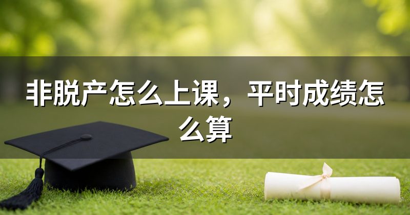 非脱产怎么上课,平时成绩怎么算