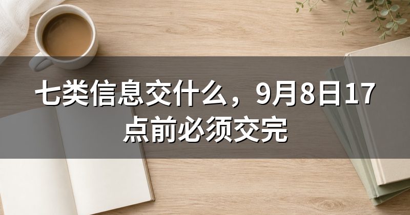 七类信息交什么，9月8日17点前必须交完