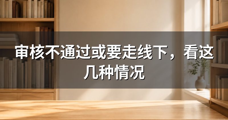 审核不通过或要走线下,看这几种情况