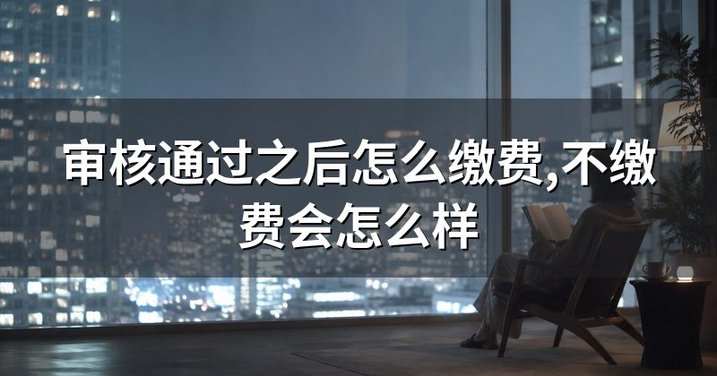 审核通过之后怎么缴费,不缴费会怎么样