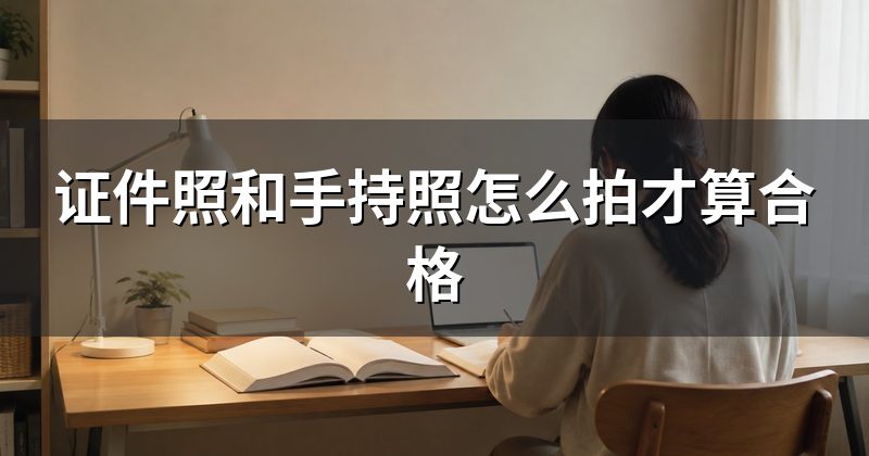 证件照和手持照怎么拍才算合格