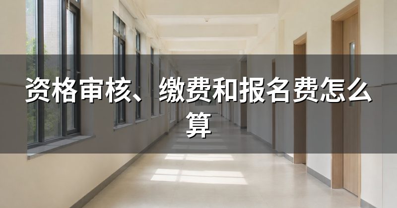 资格审核、缴费和报名费怎么算