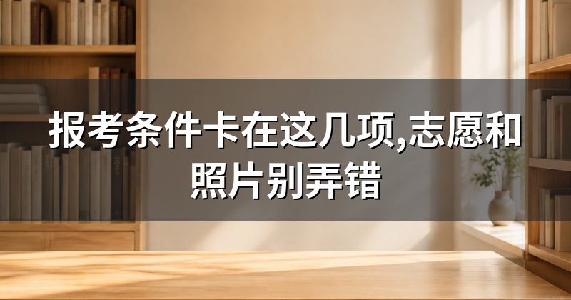 报考条件卡在这几项,志愿和照片别弄错