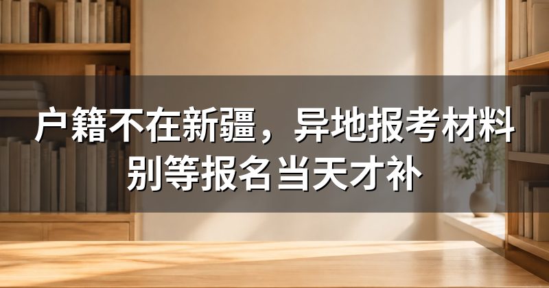 户籍不在新疆，异地报考材料别等报名当天才补