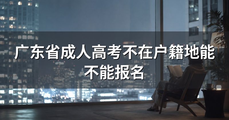 广东省成人高考不在户籍地能不能报名
