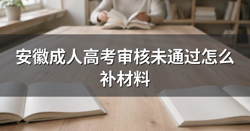 安徽成人高考审核未通过怎么补材料