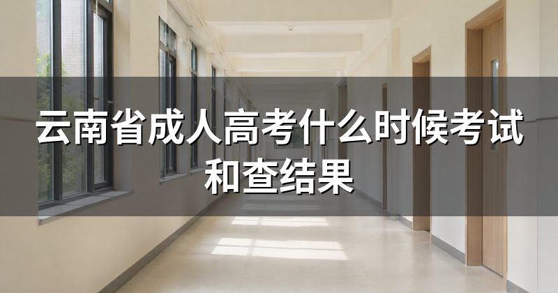 云南省成人高考什么时候考试和查结果