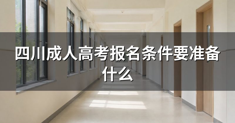 四川成人高考报名条件要准备什么