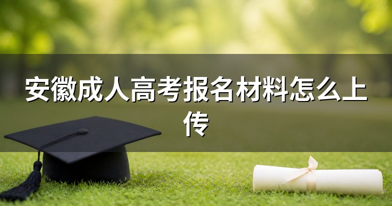安徽成人高考报名材料怎么上传