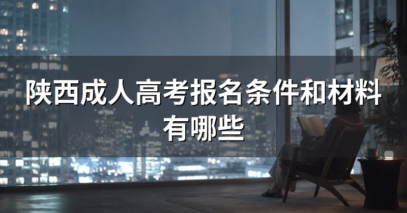陕西成人高考报名条件和材料有哪些