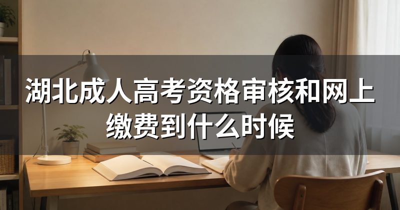 湖北成人高考资格审核和网上缴费到什么时候