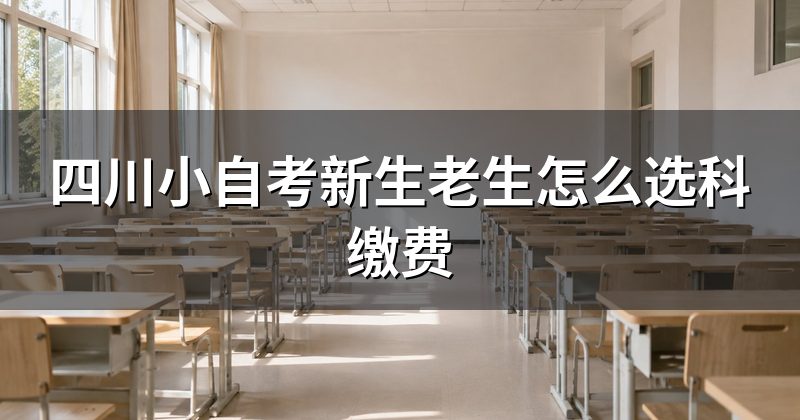 四川小自考新生老生怎么选科缴费