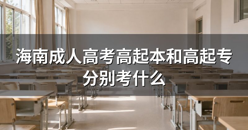 海南成人高考高起本和高起专分别考什么