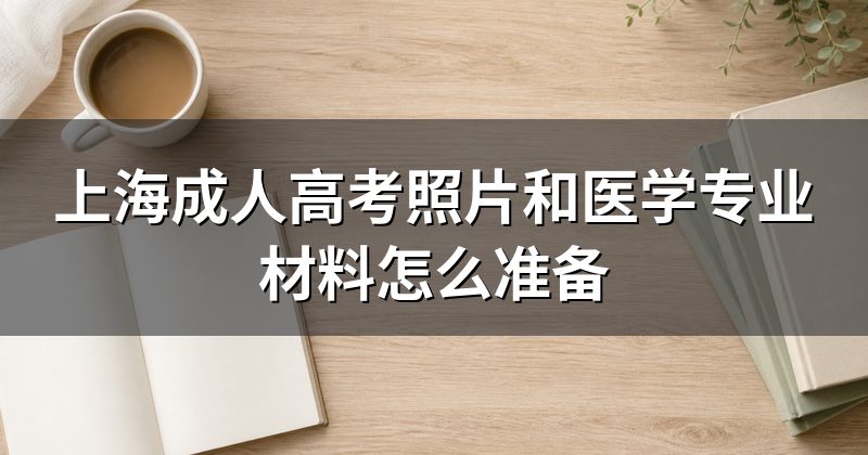 上海成人高考照片和医学专业材料怎么准备