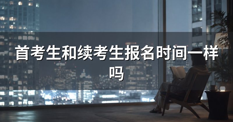 首考生和续考生报名时间一样吗