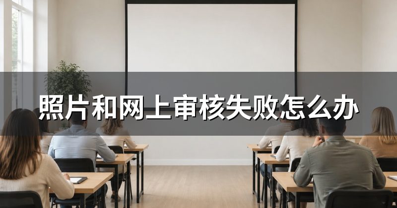照片和网上审核失败怎么办