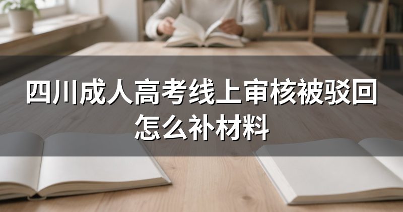 四川成人高考线上审核被驳回怎么补材料