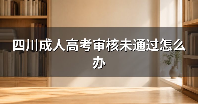 四川成人高考审核未通过怎么办