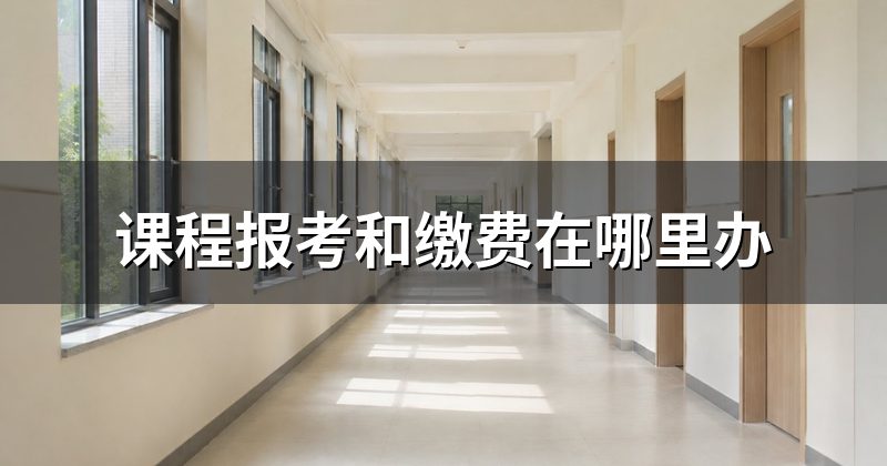 课程报考和缴费在哪里办