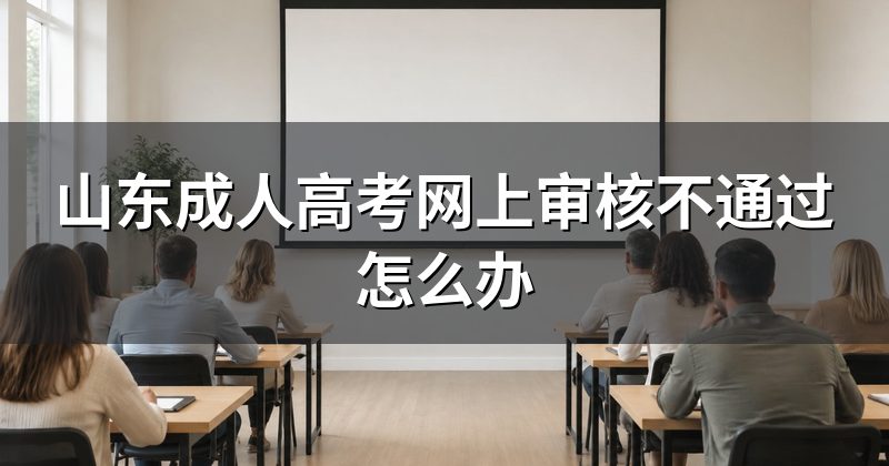 山东成人高考网上审核不通过怎么办